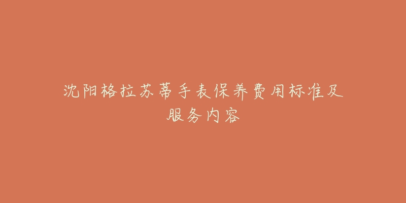 沈阳格拉苏蒂手表保养费用标准及服务内容-名表号 沈阳格拉苏蒂手表保养费用标准及服务内容