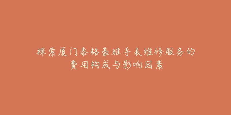 探索厦门泰格豪雅手表维修服务的费用构成与影响因素-名表号 探索厦门泰格豪雅手表维修服务的费用构成与影响因素