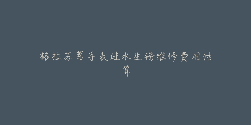 格拉苏蒂手表进水生锈维修费用估算-名表号 格拉苏蒂手表进水生锈维修费用估算