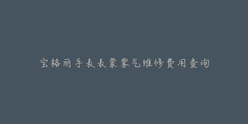 宝格丽手表表蒙雾气维修费用查询-名表号 宝格丽手表表蒙雾气维修费用查询