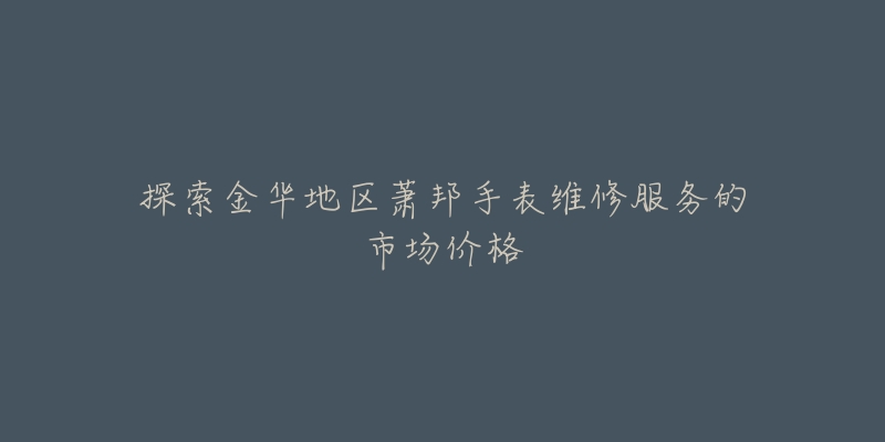 探索金华地区萧邦手表维修服务的市场价格-名表号 探索金华地区萧邦手表维修服务的市场价格