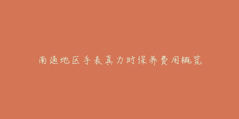 南通地区手表真力时保养费用概览