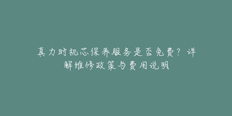 真力时机芯保养服务是否免费？详解维修政策与费用说明