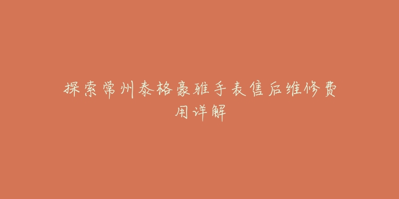 探索常州泰格豪雅手表售后维修费用详解-名表号 探索常州泰格豪雅手表售后维修费用详解