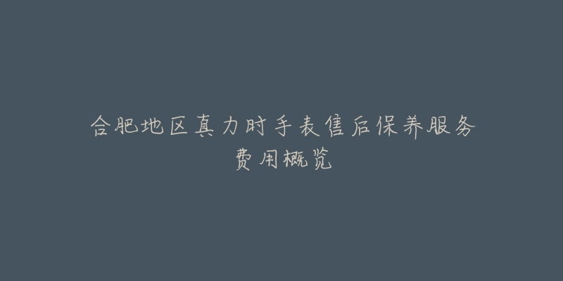 合肥地区真力时手表售后保养服务费用概览-名表号 合肥地区真力时手表售后保养服务费用概览