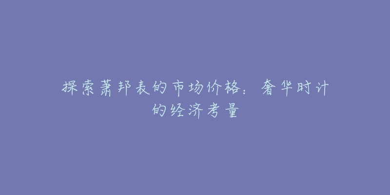探索萧邦表的市场价格:奢华时计的经济考量-名表号 探索萧邦表的市场价格:奢华时计的经济考量
