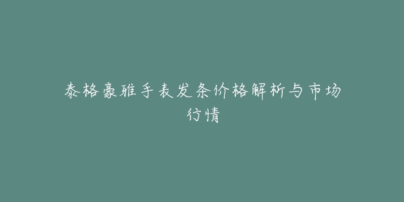 泰格豪雅手表发条价格解析与市场行情-名表号 泰格豪雅手表发条价格解析与市场行情