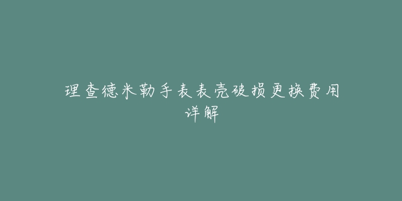 理查德米勒手表表壳破损更换费用详解-名表号 理查德米勒手表表壳破损更换费用详解