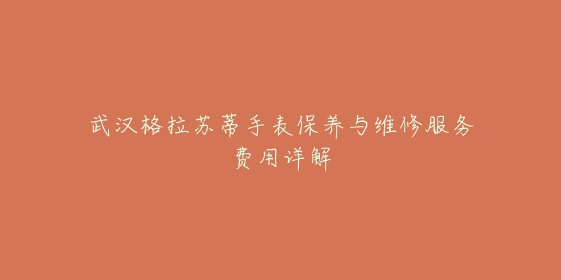 武汉格拉苏蒂手表保养与维修服务费用详解-名表号 武汉格拉苏蒂手表保养与维修服务费用详解
