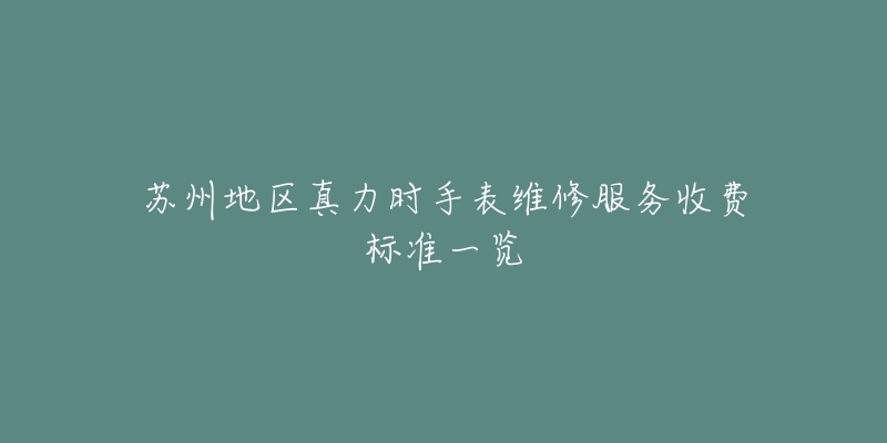 苏州地区真力时手表维修服务收费标准一览-名表号 苏州地区真力时手表维修服务收费标准一览