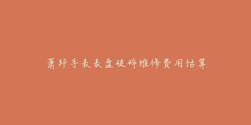 萧邦手表表盘破碎维修费用估算