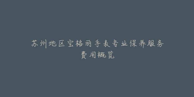 苏州地区宝格丽手表专业保养服务费用概览-名表号 苏州地区宝格丽手表专业保养服务费用概览