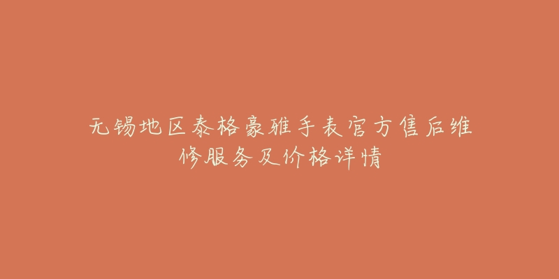 无锡地区泰格豪雅手表官方售后维修服务及价格详情-名表号 无锡地区泰格豪雅手表官方售后维修服务及价格详情