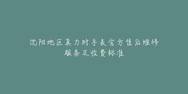 沈阳地区真力时手表官方售后维修服务及收费标准-名表号 沈阳地区真力时手表官方售后维修服务及收费标准