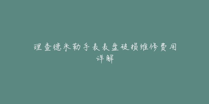 理查德米勒手表表盘破损维修费用详解-名表号 理查德米勒手表表盘破损维修费用详解