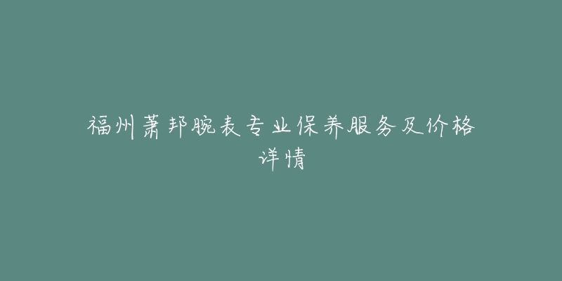 福州萧邦腕表专业保养服务及价格详情-名表号 福州萧邦腕表专业保养服务及价格详情