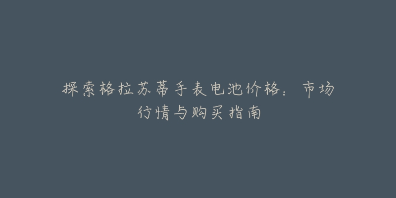 探索格拉苏蒂手表电池价格:市场行情与购买指南-名表号 探索格拉苏蒂手表电池价格:市场行情与购买指南