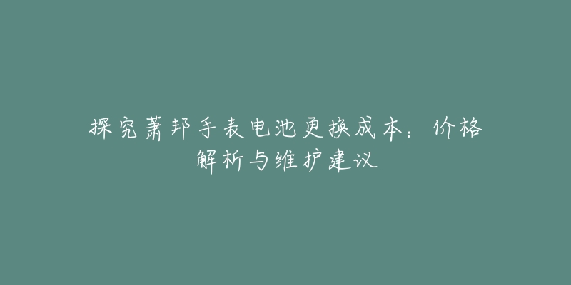 探究萧邦手表电池更换成本：价格解析与维护建议