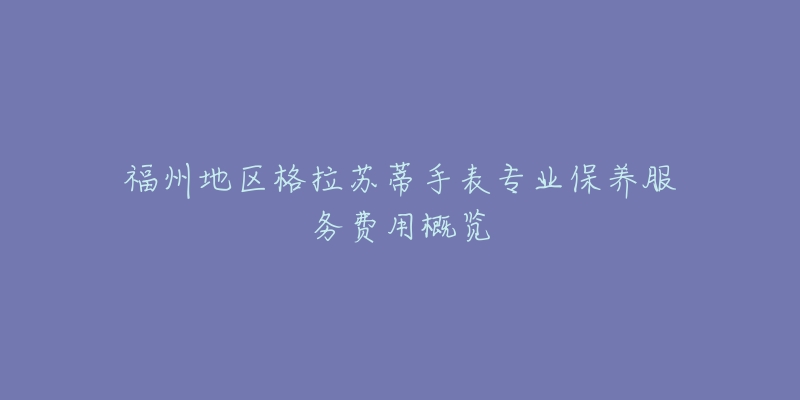 福州地区格拉苏蒂手表专业保养服务费用概览-名表号 福州地区格拉苏蒂手表专业保养服务费用概览