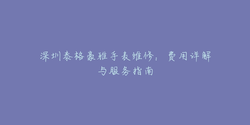 深圳泰格豪雅手表维修：费用详解与服务指南