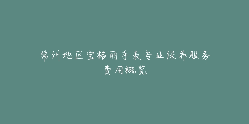 常州地区宝格丽手表专业保养服务费用概览