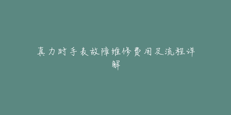 真力时手表故障维修费用及流程详解