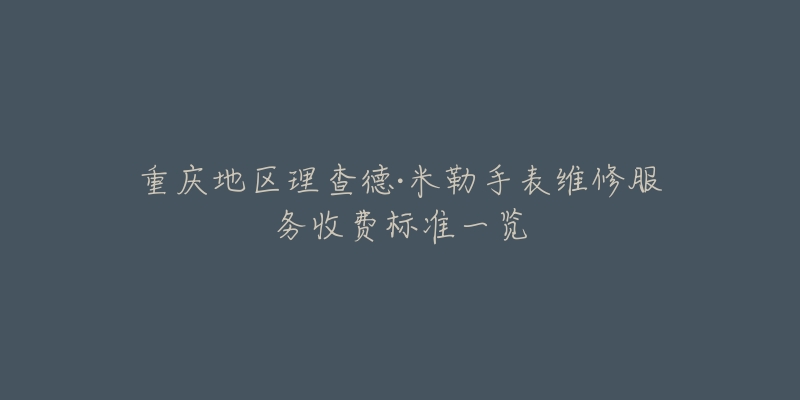 重庆地区理查德·米勒手表维修服务收费标准一览-名表号 重庆地区理查德·米勒手表维修服务收费标准一览