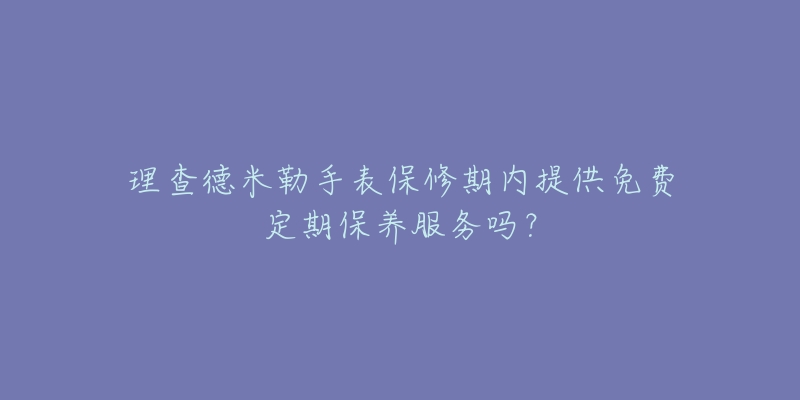 理查德米勒手表保修期内提供免费定期保养服务吗?-名表号 理查德米勒手表保修期内提供免费定期保养服务吗?