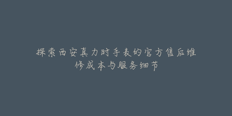 探索西安真力时手表的官方售后维修成本与服务细节-名表号 探索西安真力时手表的官方售后维修成本与服务细节
