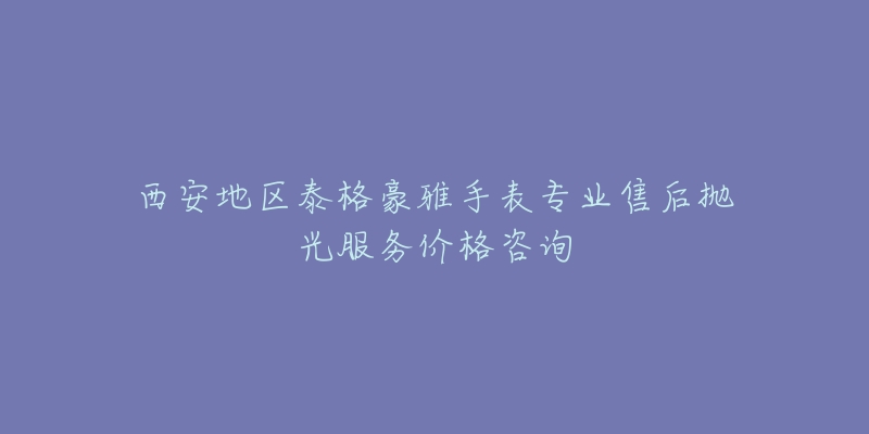 西安地区泰格豪雅手表专业售后抛光服务价格咨询-名表号 西安地区泰格豪雅手表专业售后抛光服务价格咨询