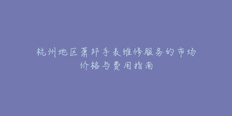 杭州地区萧邦手表维修服务的市场价格与费用指南-名表号 杭州地区萧邦手表维修服务的市场价格与费用指南