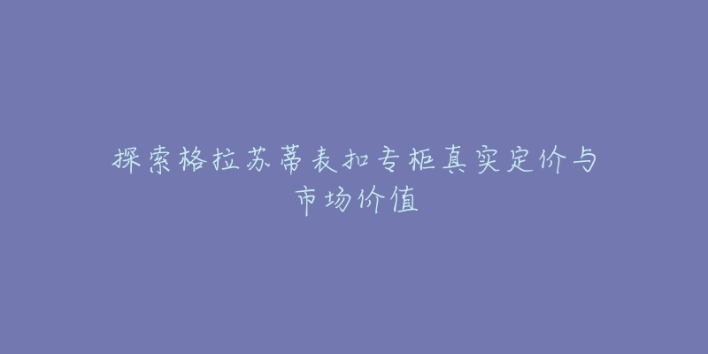 探索格拉苏蒂表扣专柜真实定价与市场价值-名表号 探索格拉苏蒂表扣专柜真实定价与市场价值