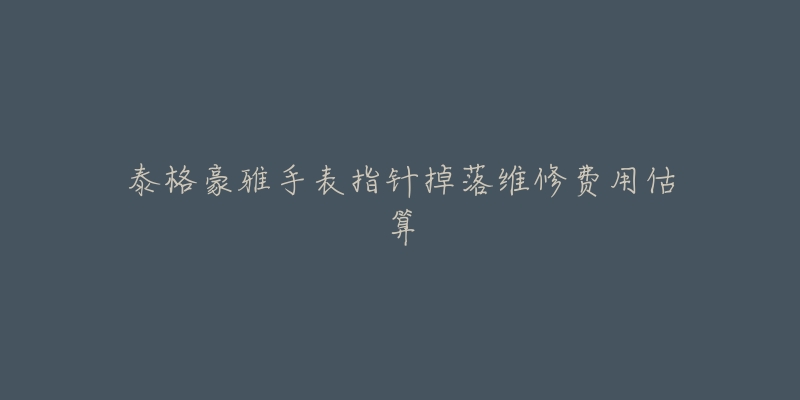 泰格豪雅手表指针掉落维修费用估算-名表号 泰格豪雅手表指针掉落维修费用估算