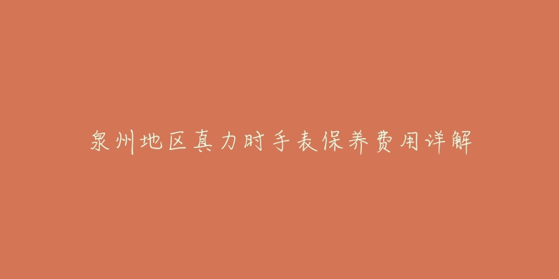 泉州地区真力时手表保养费用详解