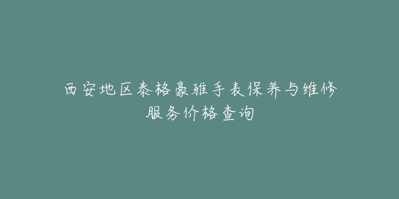 西安地区泰格豪雅手表保养与维修服务价格查询-名表号 西安地区泰格豪雅手表保养与维修服务价格查询