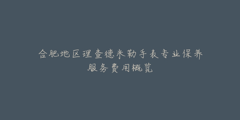 合肥地区理查德米勒手表专业保养服务费用概览-名表号 合肥地区理查德米勒手表专业保养服务费用概览