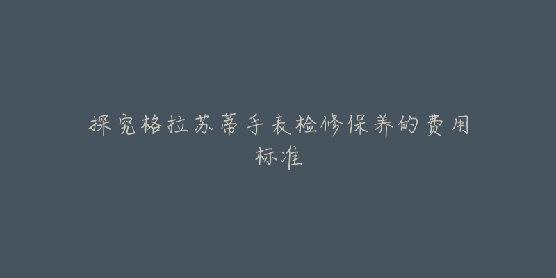探究格拉苏蒂手表检修保养的费用标准-名表号 探究格拉苏蒂手表检修保养的费用标准