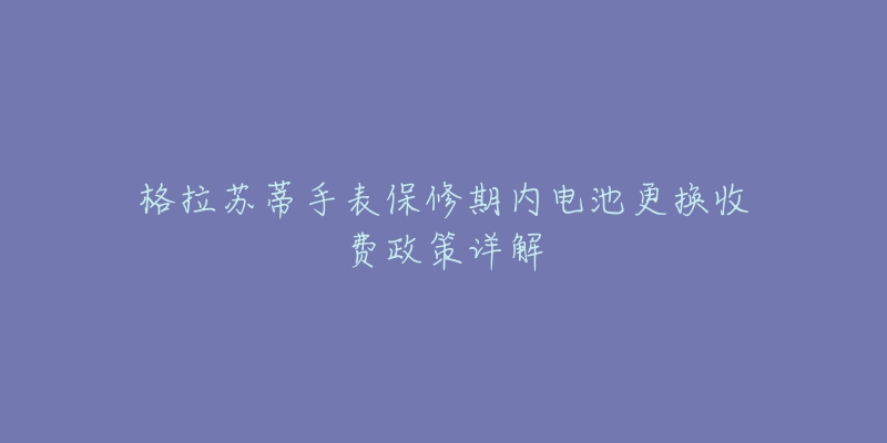 格拉苏蒂手表保修期内电池更换收费政策详解