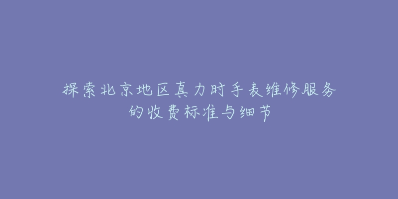 探索北京地区真力时手表维修服务的收费标准与细节-名表号 探索北京地区真力时手表维修服务的收费标准与细节