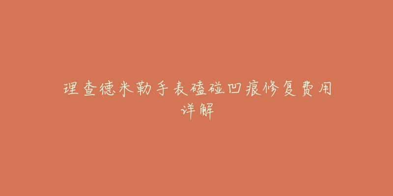 理查德米勒手表磕碰凹痕修复费用详解-名表号 理查德米勒手表磕碰凹痕修复费用详解