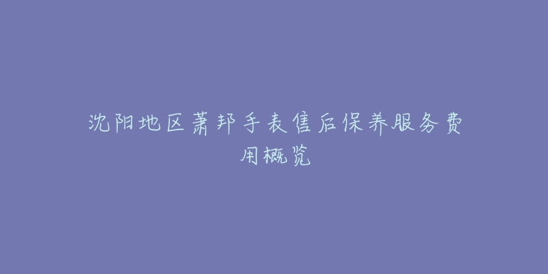 沈阳地区萧邦手表售后保养服务费用概览-名表号 沈阳地区萧邦手表售后保养服务费用概览