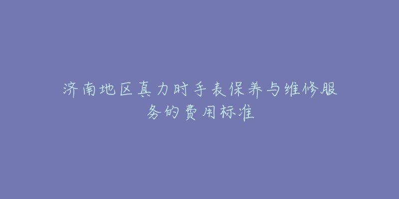 济南地区真力时手表保养与维修服务的费用标准-名表号 济南地区真力时手表保养与维修服务的费用标准