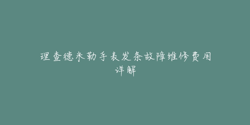 理查德米勒手表发条故障维修费用详解-名表号 理查德米勒手表发条故障维修费用详解