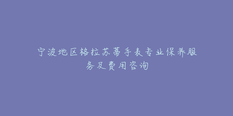 宁波地区格拉苏蒂手表专业保养服务及费用咨询-名表号 宁波地区格拉苏蒂手表专业保养服务及费用咨询