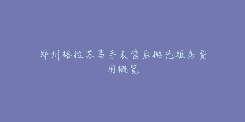 郑州格拉苏蒂手表售后抛光服务费用概览-名表号 郑州格拉苏蒂手表售后抛光服务费用概览
