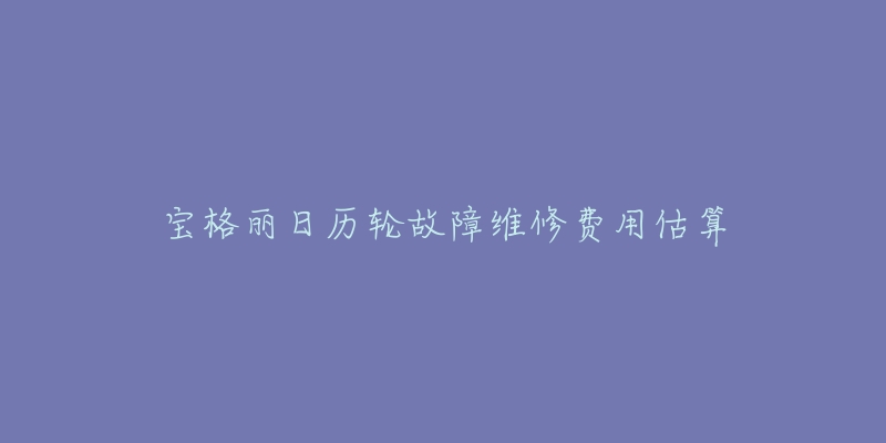 宝格丽日历轮故障维修费用估算-名表号 宝格丽日历轮故障维修费用估算