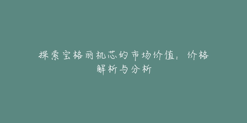 探索宝格丽机芯的市场价值:价格解析与分析-名表号 探索宝格丽机芯的市场价值:价格解析与分析