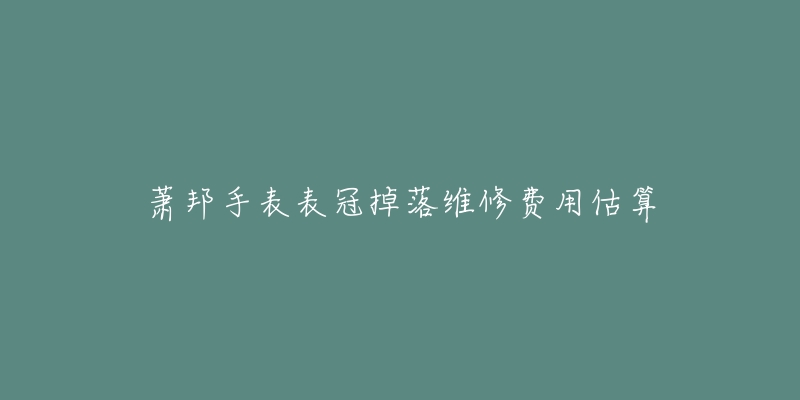萧邦手表表冠掉落维修费用估算-名表号 萧邦手表表冠掉落维修费用估算