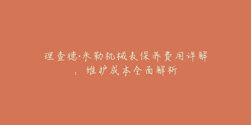 理查德·米勒机械表保养费用详解:维护成本全面解析-名表号 理查德·米勒机械表保养费用详解:维护成本全面解析