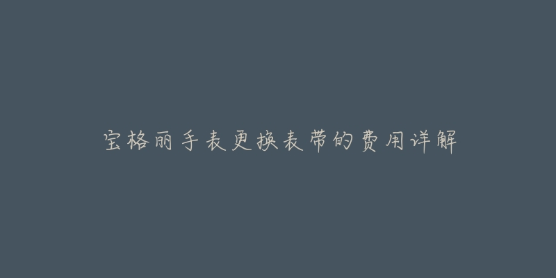 宝格丽手表更换表带的费用详解-名表号 宝格丽手表更换表带的费用详解
